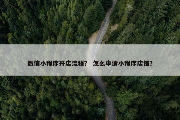 微信小程序开店流程？ 怎么申请小程序店铺？