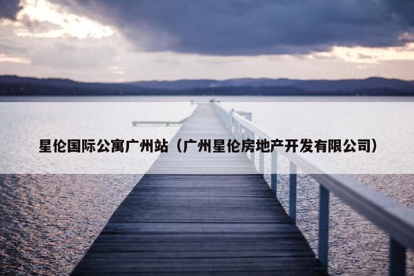 星伦国际公寓广州站（广州星伦房地产开发有限公司）