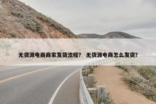 无货源电商商家发货流程？ 无货源电商怎么发货？