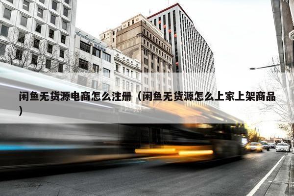 闲鱼无货源电商怎么注册（闲鱼无货源怎么上家上架商品）