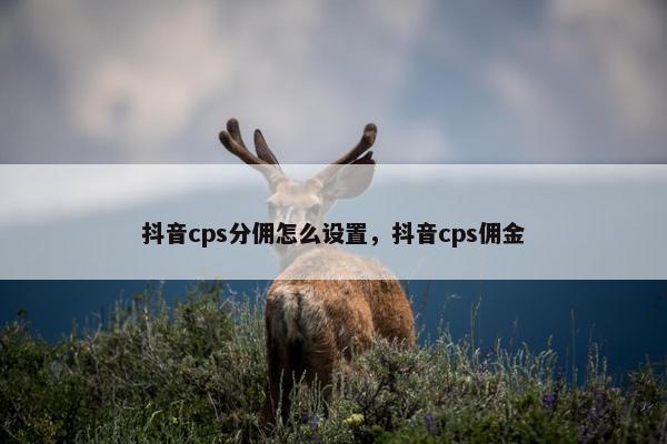 抖音cps分佣怎么设置，抖音cps佣金