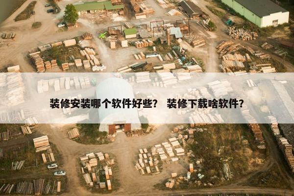 装修安装哪个软件好些？ 装修下载啥软件？