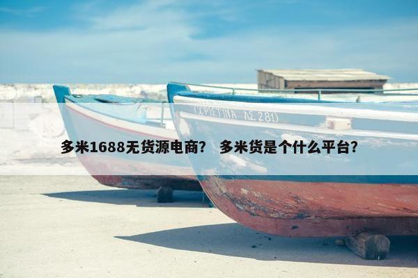 多米1688无货源电商？ 多米货是个什么平台？