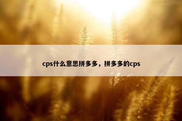 cps什么意思拼多多，拼多多的cps