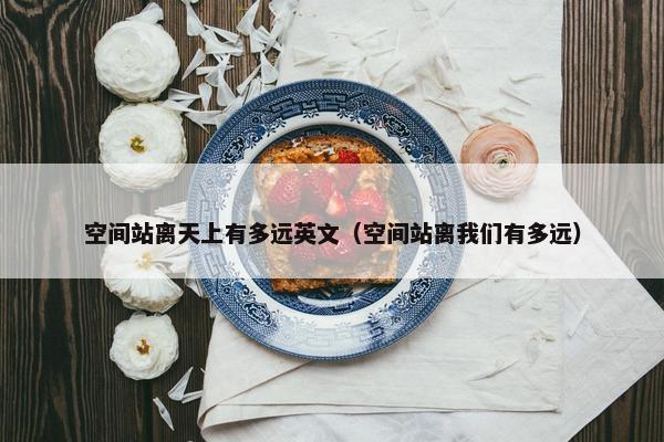 空间站离天上有多远英文（空间站离我们有多远）