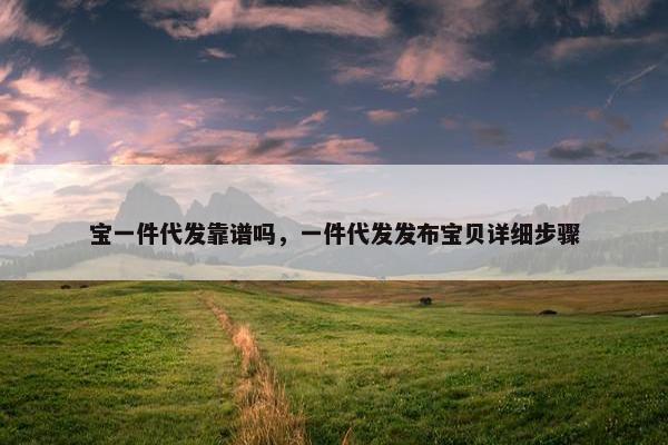 宝一件代发靠谱吗，一件代发发布宝贝详细步骤