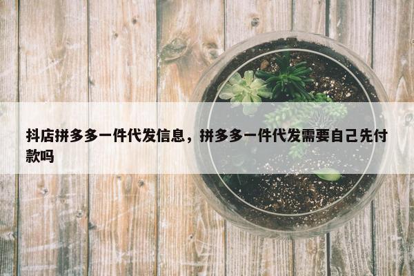 抖店拼多多一件代发信息，拼多多一件代发需要自己先付款吗