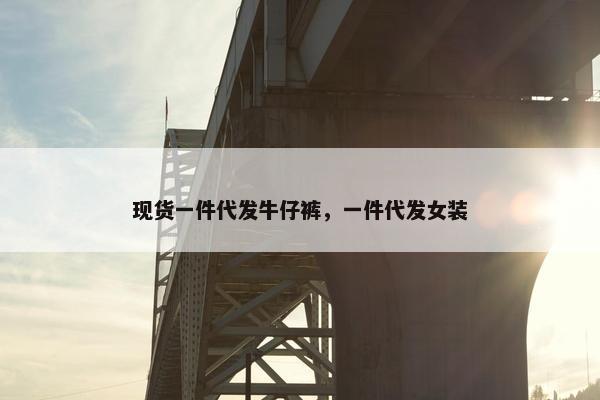 现货一件代发牛仔裤，一件代发女装