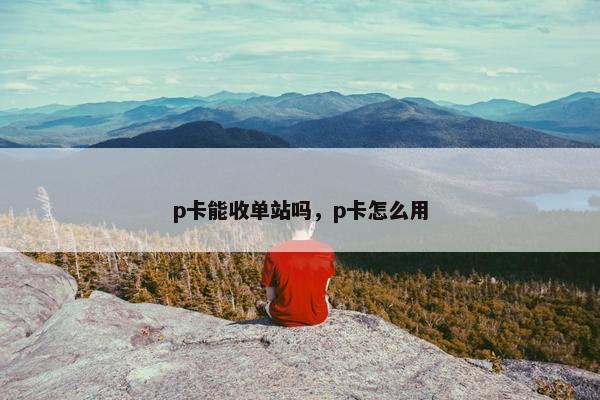 p卡能收单站吗，p卡怎么用