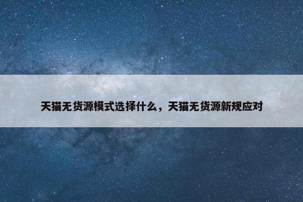 天猫无货源模式选择什么，天猫无货源新规应对
