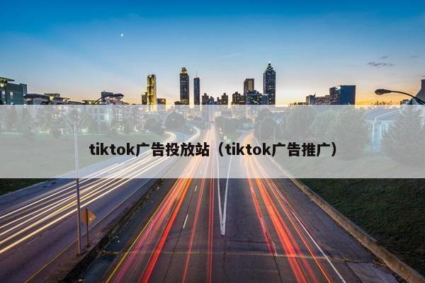 tiktok广告投放站（tiktok广告推广）