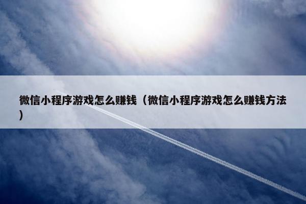 微信小程序游戏怎么赚钱（微信小程序游戏怎么赚钱方法）