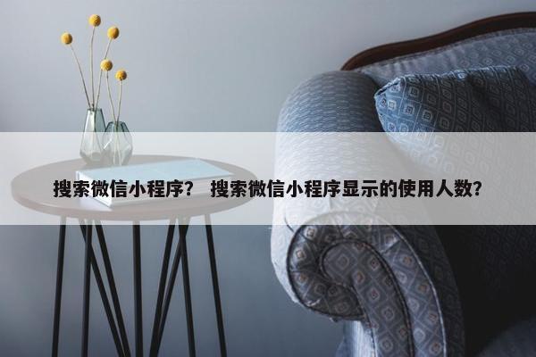 搜索微信小程序？ 搜索微信小程序显示的使用人数？