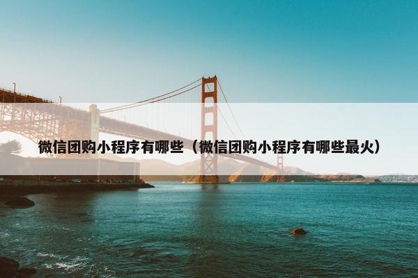 微信团购小程序有哪些（微信团购小程序有哪些最火）