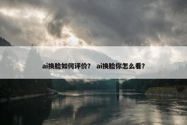 ai换脸如何评价？ ai换脸你怎么看？