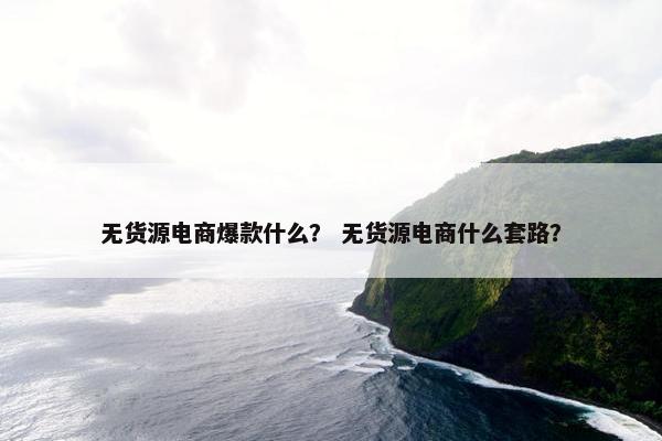 无货源电商爆款什么？ 无货源电商什么套路？