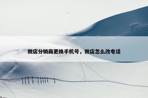 微店分销商更换手机号，微店怎么改电话