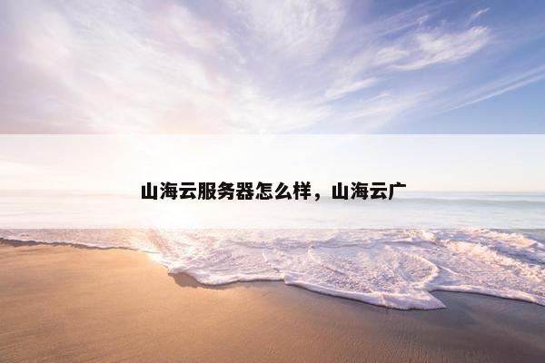 山海云服务器怎么样，山海云广