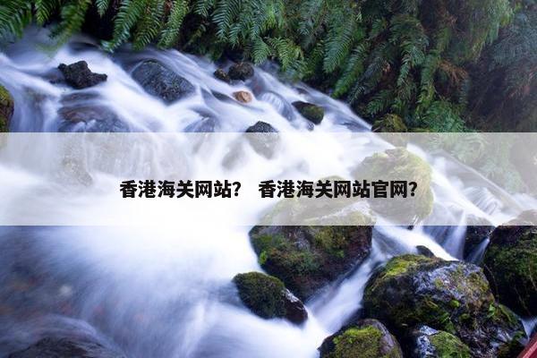 香港海关网站？ 香港海关网站官网？