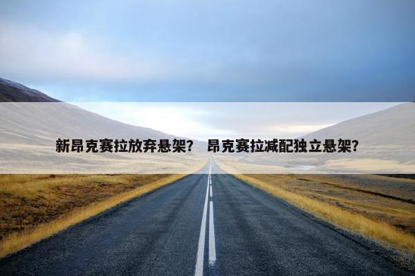 新昂克赛拉放弃悬架？ 昂克赛拉减配独立悬架？