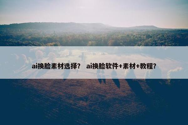 ai换脸素材选择？ ai换脸软件+素材+教程？
