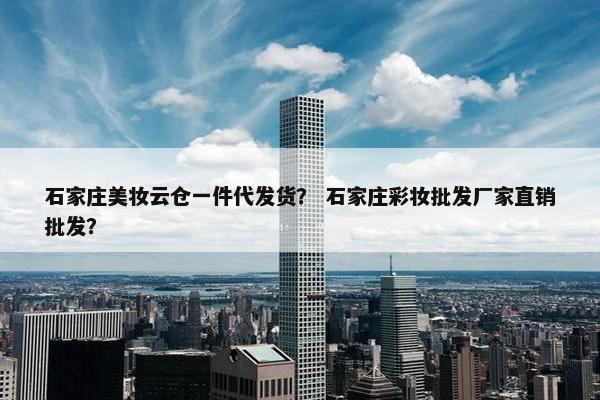 石家庄美妆云仓一件代发货？ 石家庄彩妆批发厂家直销批发？