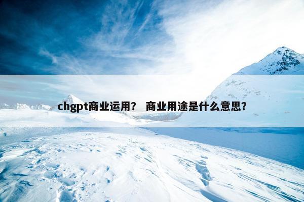chgpt商业运用？ 商业用途是什么意思？