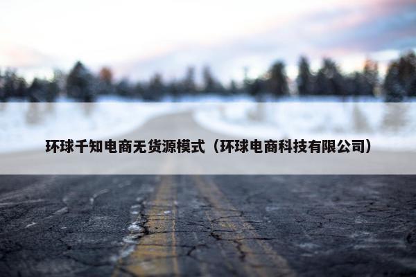 环球千知电商无货源模式（环球电商科技有限公司）