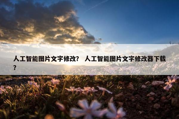 人工智能图片文字修改？ 人工智能图片文字修改器下载？