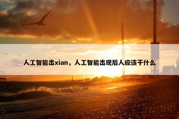 人工智能出xian，人工智能出现后人应该干什么