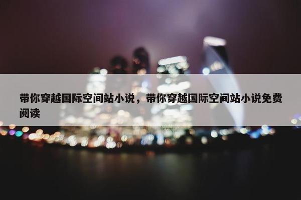 带你穿越国际空间站小说，带你穿越国际空间站小说免费阅读