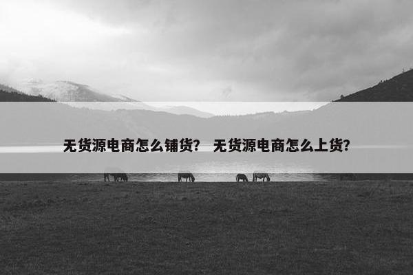 无货源电商怎么铺货？ 无货源电商怎么上货？