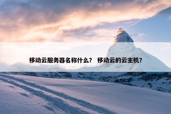 移动云服务器名称什么？ 移动云的云主机？