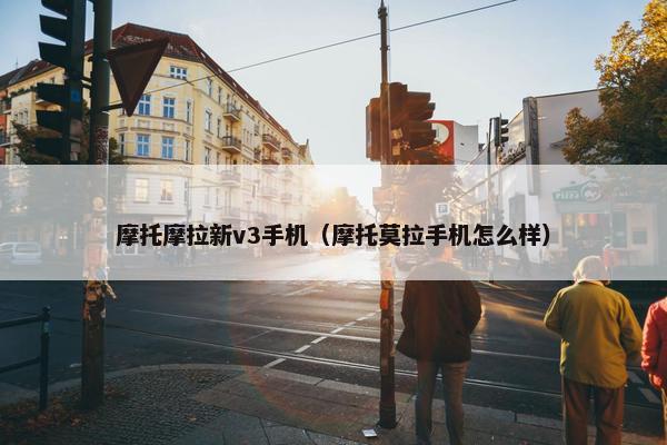 摩托摩拉新v3手机（摩托莫拉手机怎么样）