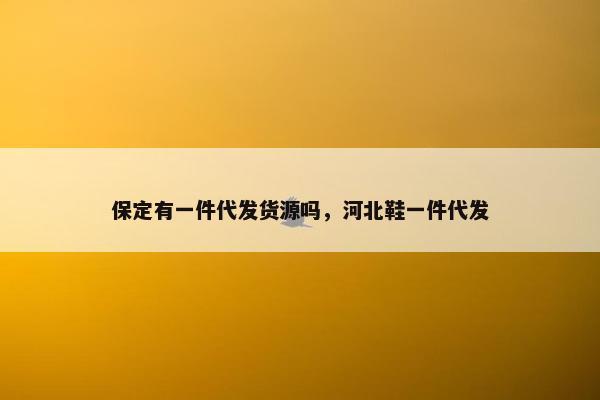 保定有一件代发货源吗，河北鞋一件代发