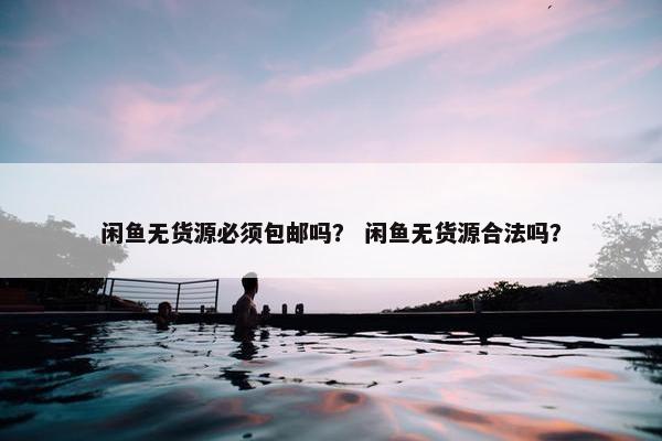 闲鱼无货源必须包邮吗？ 闲鱼无货源合法吗？