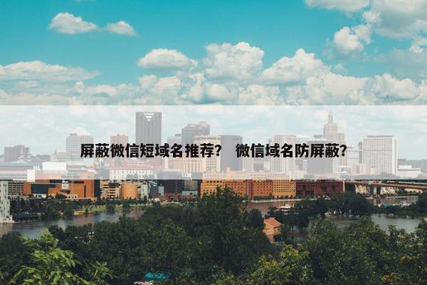 屏蔽微信短域名推荐？ 微信域名防屏蔽？