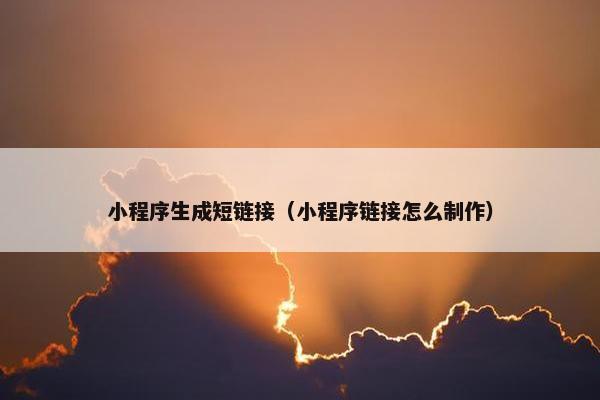 小程序生成短链接（小程序链接怎么制作）