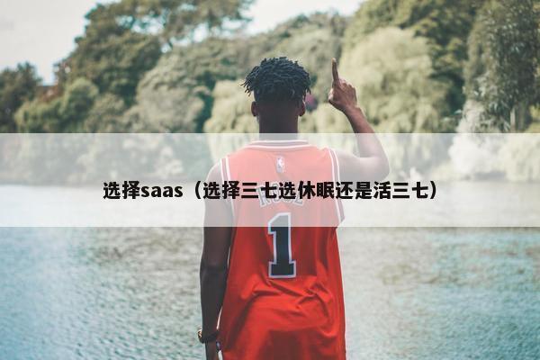 选择saas（选择三七选休眠还是活三七）