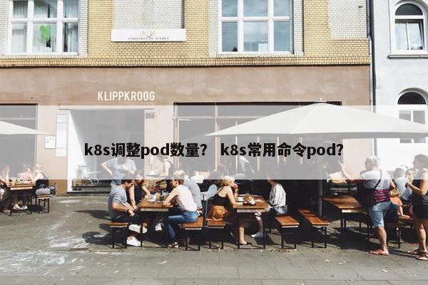 k8s调整pod数量？ k8s常用命令pod？