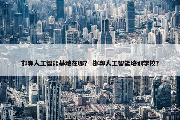 邯郸人工智能基地在哪？ 邯郸人工智能培训学校？