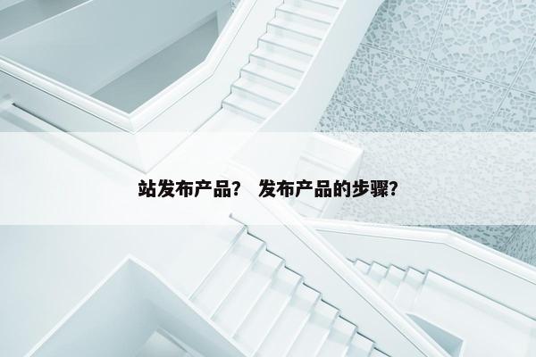 站发布产品？ 发布产品的步骤？