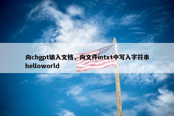 向chgpt输入文档，向文件intxt中写入字符串helloworld
