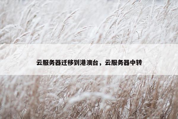 云服务器迁移到港澳台，云服务器中转
