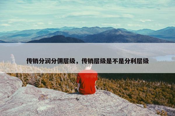 传销分润分佣层级，传销层级是不是分利层级