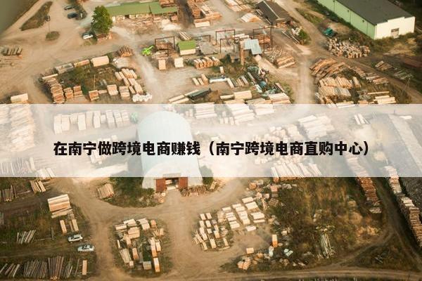 在南宁做跨境电商赚钱（南宁跨境电商直购中心）