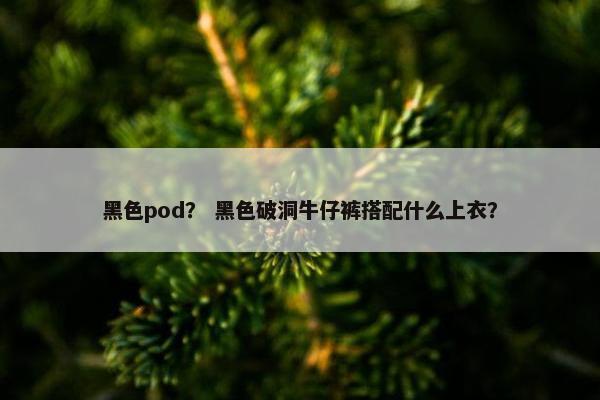 黑色pod？ 黑色破洞牛仔裤搭配什么上衣？