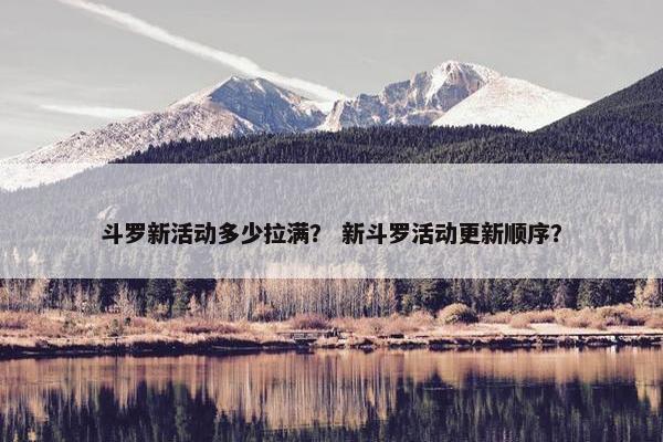 斗罗新活动多少拉满？ 新斗罗活动更新顺序？