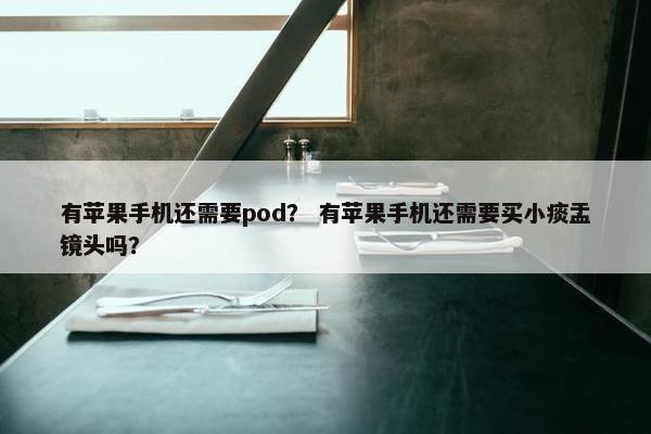 有苹果手机还需要pod？ 有苹果手机还需要买小痰盂镜头吗？