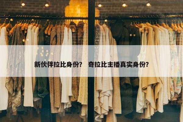 新伙伴拉比身份？ 奇拉比主播真实身份？